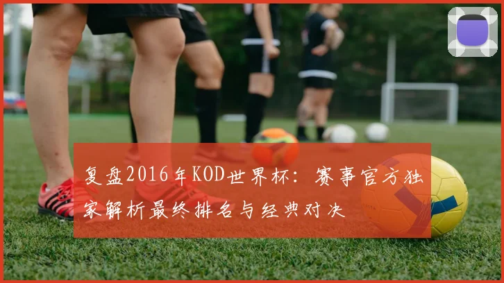 复盘2016年KOD世界杯：赛事官方独家解析最终排名与经典对决