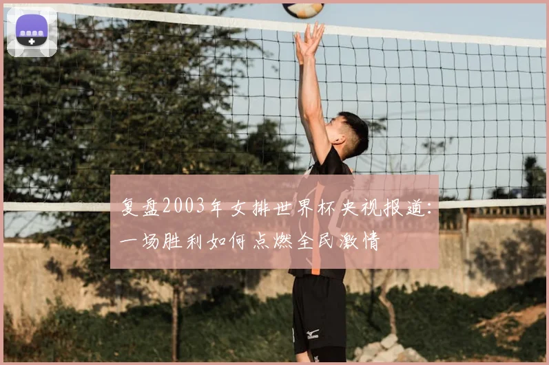 复盘2003年女排世界杯央视报道：一场胜利如何点燃全民激情