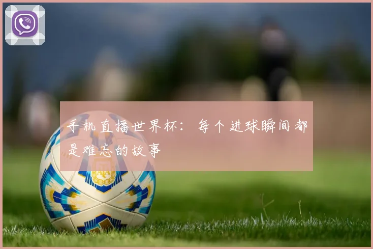 手机直播世界杯：每个进球瞬间都是难忘的故事