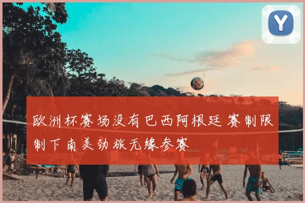 欧洲杯赛场没有巴西阿根廷 赛制限制下南美劲旅无缘参赛