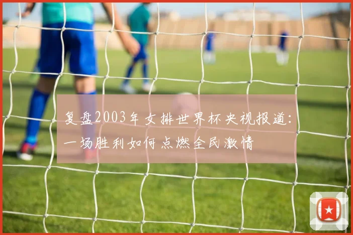 复盘2003年女排世界杯央视报道：一场胜利如何点燃全民激情