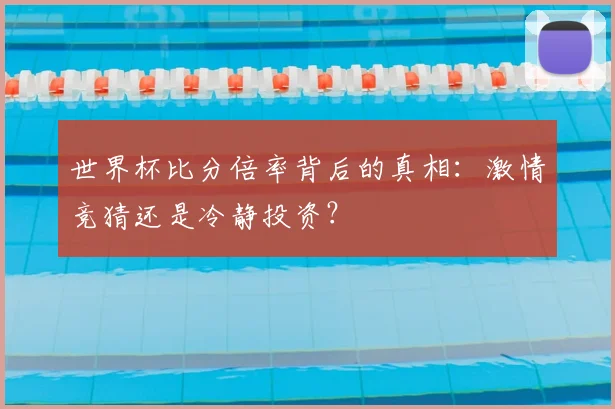 世界杯比分倍率背后的真相：激情竞猜还是冷静投资？