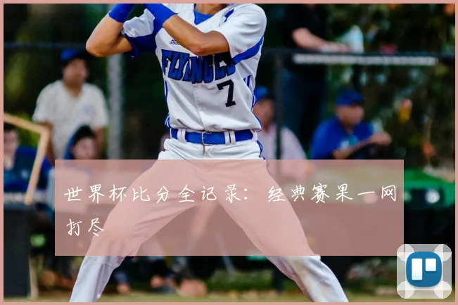 世界杯比分全记录：经典赛果一网打尽