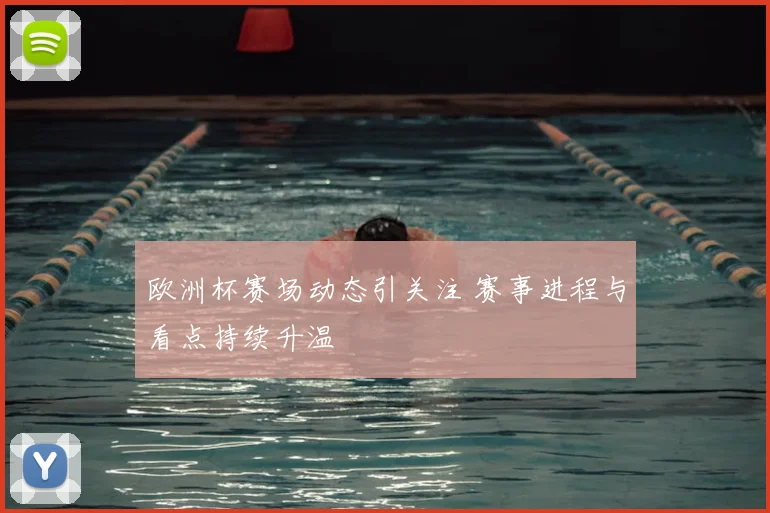 欧洲杯赛场动态引关注 赛事进程与看点持续升温