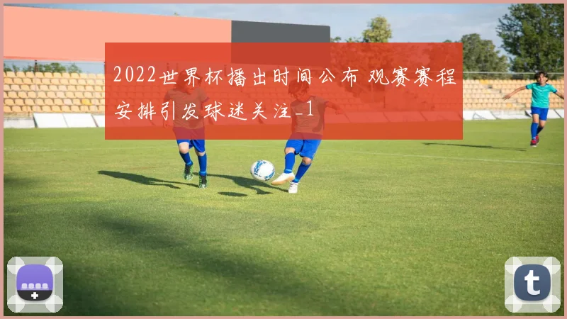 2022世界杯播出时间公布 观赛赛程安排引发球迷关注_1