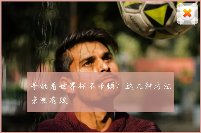 手机看世界杯不卡顿？这几种方法亲测有效