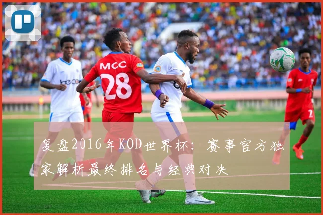 复盘2016年KOD世界杯：赛事官方独家解析最终排名与经典对决