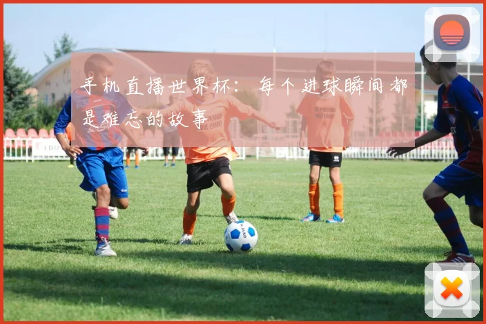 手机直播世界杯：每个进球瞬间都是难忘的故事